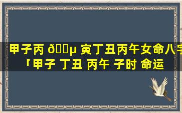 甲子丙 🐵 寅丁丑丙午女命八字「甲子 丁丑 丙午 子时 命运」